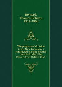 The progress of doctrine in the New Testament : considered in eight lectures preached before the University of Oxford, 1864