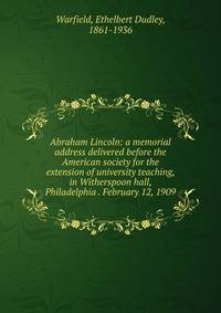 Abraham Lincoln: a memorial address delivered before the American society for the extension of university teaching, in Witherspoon hall, Philadelphia . February 12, 1909