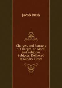 Charges, and Extracts of Charges, on Moral and Religious Subjects: Delivered at Sundry Times