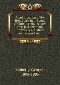 Administration of the Holy Spirit in the body of Christ : eight lectures preached before the University of Oxford in the year 1868