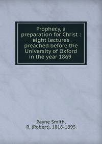 Prophecy, a preparation for Christ : eight lectures preached before the University of Oxford in the year 1869