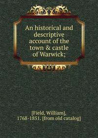 An historical and descriptive account of the town &amp; castle of Warwick;
