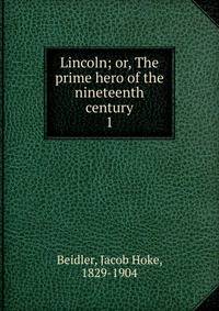 Lincoln; or, The prime hero of the nineteenth century. 1