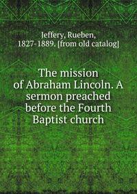 The mission of Abraham Lincoln. A sermon preached before the Fourth Baptist church