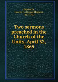 Two sermons preached in the Church of the Unity, April 32, 1865