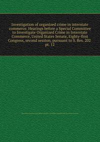 Investigation of organized crime in interstate commerce. Hearings before a Special Committee to Investigate Organized Crime in Interstate Commerce, United States Senate, Eighty-first Congress, second session, pursuant to S. Res. 202 . pt. 12