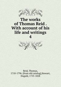 The works of Thomas Reid . With account of his life and writings. 4