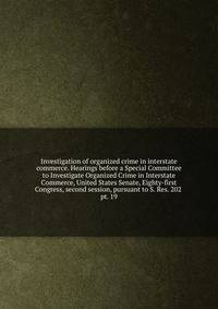 Investigation of organized crime in interstate commerce. Hearings before a Special Committee to Investigate Organized Crime in Interstate Commerce, United States Senate, Eighty-first Congress, second session, pursuant to S. Res. 202 . pt. 19