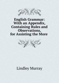 English Grammar: With an Appendix, Containing Rules and Observations, for Assisting the More .