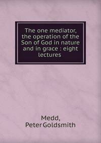 The one mediator, the operation of the Son of God in nature and in grace : eight lectures