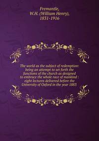 The world as the subject of redemption: being an attempt to set forth the functions of the church as designed to embrace the whole race of mankind : eight lectures delivered before the University of Oxford in the year 1883
