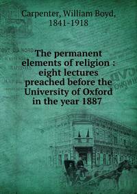 The permanent elements of religion : eight lectures preached before the University of Oxford in the year 1887