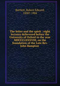 The letter and the spirit : eight lectures delievered before the University of Oxford in the year MDCCCLXXXVIII, on the foundation of the Late Rev. John Bampton