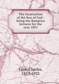 The incarnation of the Son of God : being the Bampton lectures for the year 1891