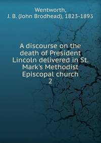 A discourse on the death of President Lincoln delivered in St. Mark's Methodist Episcopal church