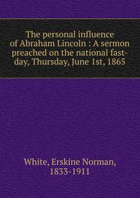 The personal influence of Abraham Lincoln : A sermon preached on the national fast-day, Thursday, June 1st, 1865