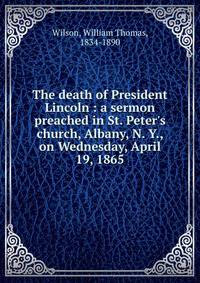 The death of President Lincoln : a sermon preached in St. Peter's church, Albany, N. Y., on Wednesday, April 19, 1865