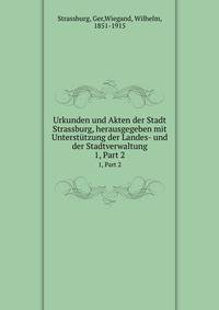 Urkunden und Akten der Stadt Strassburg, herausgegeben mit Untersttzung der Landes- und der Stadtverwaltung. 1, Part 2
