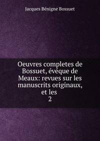 Oeuvres completes de Bossuet, vque de Meaux: revues sur les manuscrits originaux, et les .. 2
