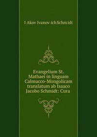 Evangelium St. Mathaei in linguam Calmucco-Mongolicam translatum ab Isaaco Jacobo Schmidt: Cura .