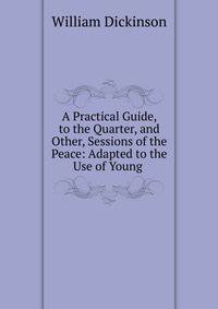 A Practical Guide, to the Quarter, and Other, Sessions of the Peace: Adapted to the Use of Young .