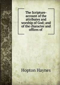 The Scripture-account of the attributes and worship of God; and of the character and offices of .