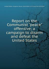 Report on the Communist "peace" offensive; a campaign to disarm and defeat the United States