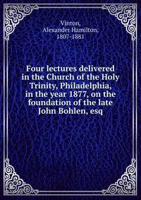 Four lectures delivered in the Church of the Holy Trinity, Philadelphia, in the year 1877, on the foundation of the late John Bohlen, esq.
