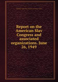 Report on the American Slav Congress and associated organizations. June 26, 1949