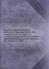 Hearings regarding Jack R. McMichael. Hearings before the Committee on Un-American Activities, House of Representatives, Eighty-third Congress, first session. July 30 and 31, 1953