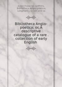 Bibliotheca Anglo-poetica; or, A descriptive catalogue of a rare . collection of early English .