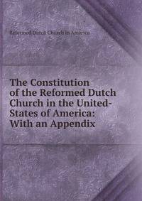 The Constitution of the Reformed Dutch Church in the United-States of America: With an Appendix .