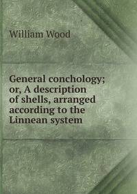 General conchology; or, A description of shells, arranged according to the Linnean system