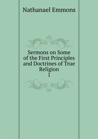 Sermons on Some of the First Principles and Doctrines of True Religion.. 1