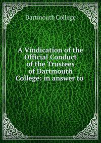 A Vindication of the Official Conduct of the Trustees of Dartmouth College: in answer to .