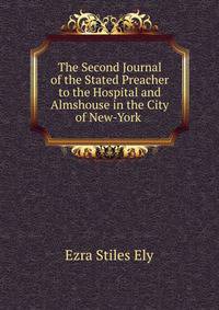 The Second Journal of the Stated Preacher to the Hospital and Almshouse in the City of New-York .