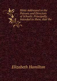 Hints Addressed to the Patrons and Directors of Schools: Principally Intended to Shew, that the .