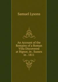 An Account of the Remains of a Roman Villa Discovered at Bignor, in . Sussex in . 1811