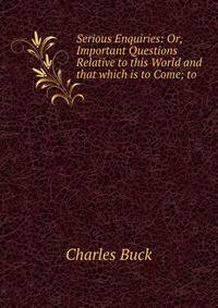 Serious Enquiries: Or, Important Questions Relative to this World and that which is to Come; to .
