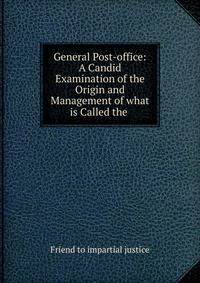General Post-office: A Candid Examination of the Origin and Management of what is Called the .