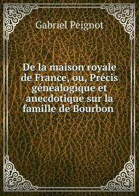 De la maison royale de France, ou, Pr?cis g?n?alogique et anecdotique sur la famille de Bourbon .