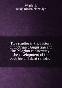 Two studies in the history of doctrine : Augustine and the Pelagian controversy : the development of the doctrine of infant salvation