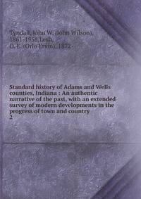 Standard history of Adams and Wells counties, Indiana : An authentic narrative of the past, with an extended survey of modern developments in the progress of town and country. 2