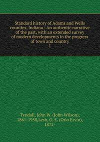 Standard history of Adams and Wells counties, Indiana : An authentic narrative of the past, with an extended survey of modern developments in the progress of town and country. 1