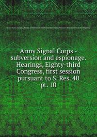 Army Signal Corps - subversion and espionage. Hearings, Eighty-third Congress, first session pursuant to S. Res. 40. pt. 10