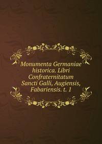 Monumenta Germaniae historica. Libri Confraternitatum Sancti Galli, Augiensis, Fabariensis. t. 1