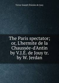 The Paris spectator; or, L'hermite de la Chauss?e-d'Antin by V.J.?. de Jouy tr. by W. Jerdan