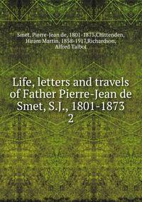 Life, letters and travels of Father Pierre-Jean de Smet, S.J., 1801-1873. 2