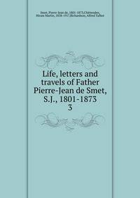 Life, letters and travels of Father Pierre-Jean de Smet, S.J., 1801-1873. 3
