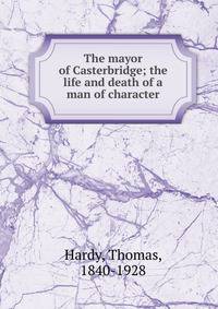 The mayor of Casterbridge; the life and death of a man of character